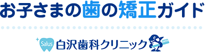 お子さまの歯の矯正ガイド　白沢歯科クリニック